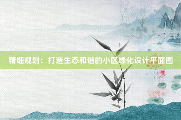 精细规划：打造生态和谐的小区绿化设计平面图