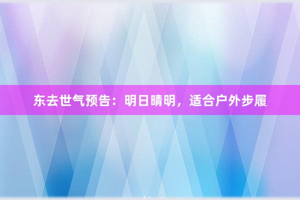 东去世气预告：明日晴明，适合户外步履