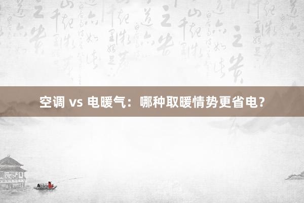 空调 vs 电暖气：哪种取暖情势更省电？