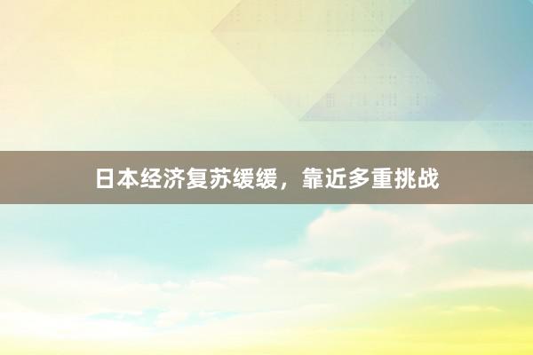 日本经济复苏缓缓，靠近多重挑战