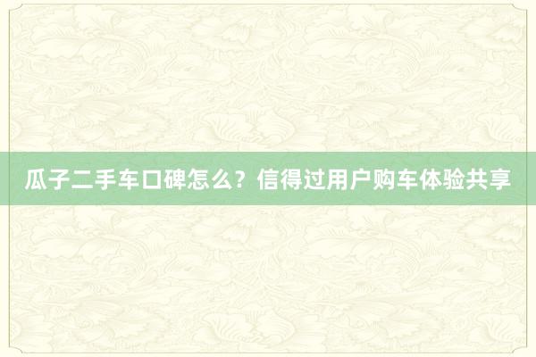 瓜子二手车口碑怎么？信得过用户购车体验共享